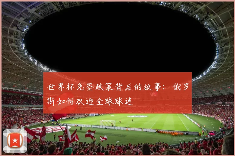 世界杯免签政策背后的故事：俄罗斯如何欢迎全球球迷