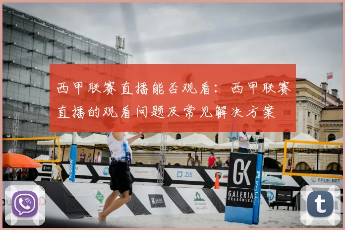 西甲联赛直播能否观看:西甲联赛直播的观看问题及常见解决方案
