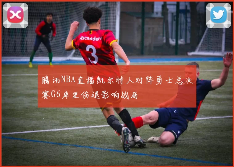 腾讯NBA直播凯尔特人对阵勇士总决赛G6库里伤退影响战局