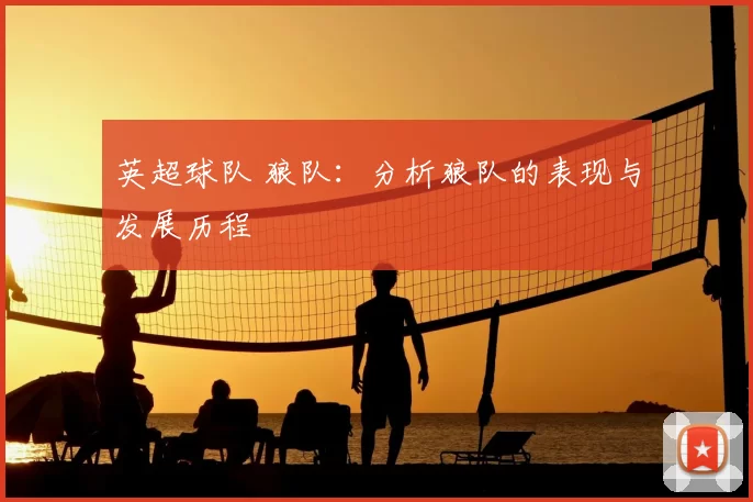 英超球队 狼队：分析狼队的表现与发展历程