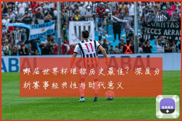 哪届世界杯堪称历史最佳？深度分析赛事经典性与时代意义