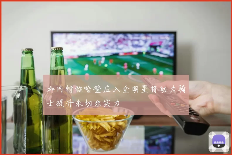 加内特称哈登应入全明星将助力骑士提升米切尔实力