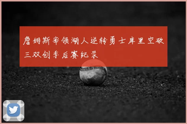 詹姆斯率领湖人逆转勇士库里空砍三双创季后赛纪录