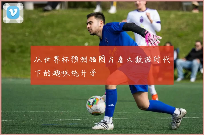 从世界杯预测猫图片看大数据时代下的趣味统计学