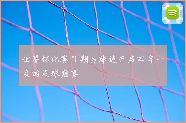 世界杯比赛日期为球迷开启四年一度的足球盛宴