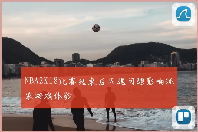 NBA2K18比赛结束后闪退问题影响玩家游戏体验