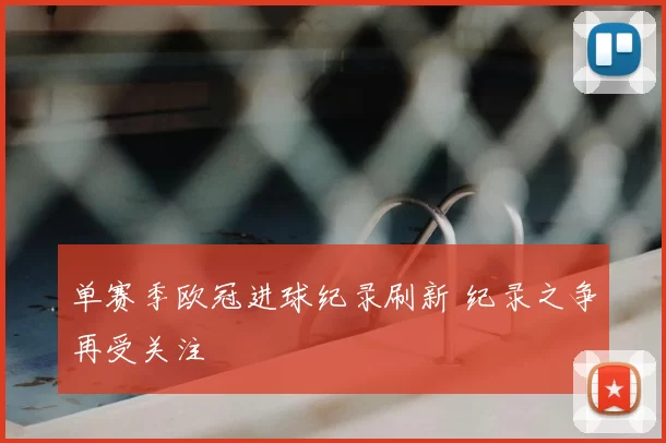 单赛季欧冠进球纪录刷新 纪录之争再受关注