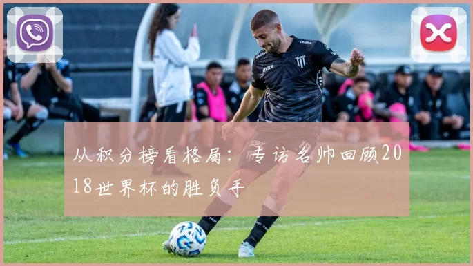 从积分榜看格局:专访名帅回顾2018世界杯的胜负手