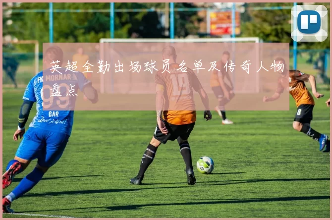 英超全勤出场球员名单及传奇人物盘点