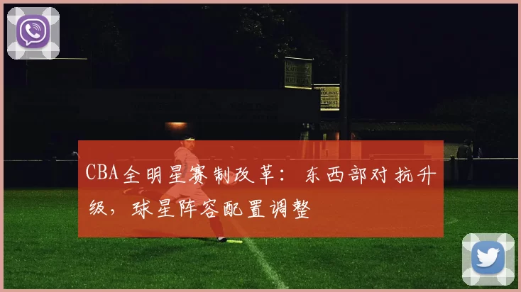 CBA全明星赛制改革：东西部对抗升级，球星阵容配置调整
