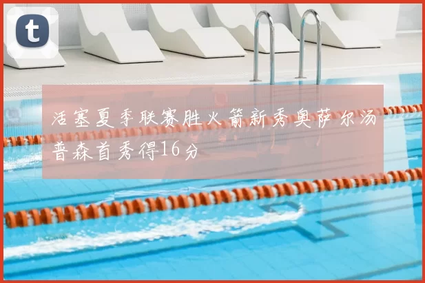 活塞夏季联赛胜火箭新秀奥萨尔汤普森首秀得16分