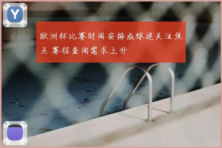 欧洲杯比赛时间安排成球迷关注焦点 赛程查询需求上升