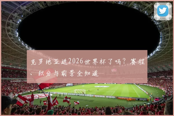 克罗地亚进2026世界杯了吗？赛程、积分与前景全知道