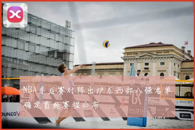 NBA季后赛对阵出炉东西部八强名单确定首轮赛程公布