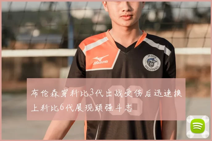 布伦森穿科比3代出战受伤后迅速换上科比6代展现顽强斗志
