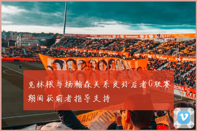克林根与杨瀚森关系良好后者G联赛期间获前者指导支持
