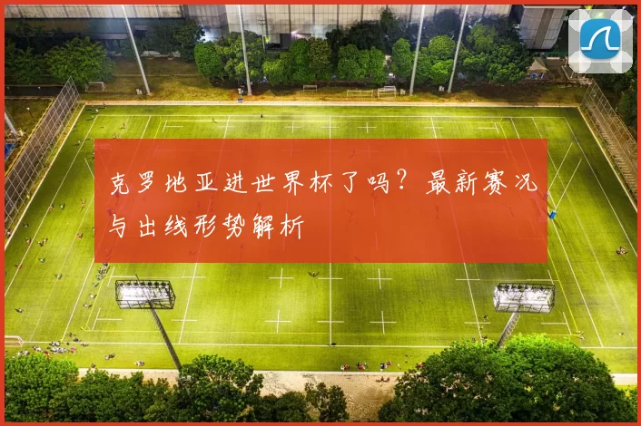 克罗地亚进世界杯了吗?最新赛况与出线形势解析