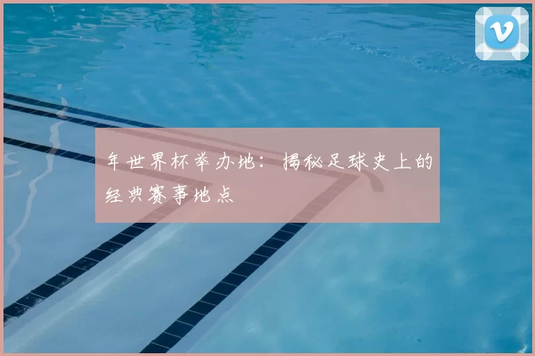 年世界杯举办地：揭秘足球史上的经典赛事地点