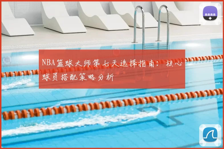 NBA篮球大师第七天选择指南：核心球员搭配策略分析