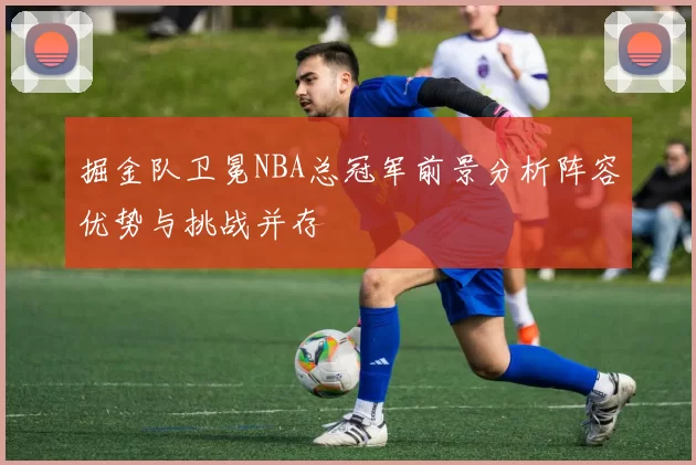 掘金队卫冕NBA总冠军前景分析阵容优势与挑战并存