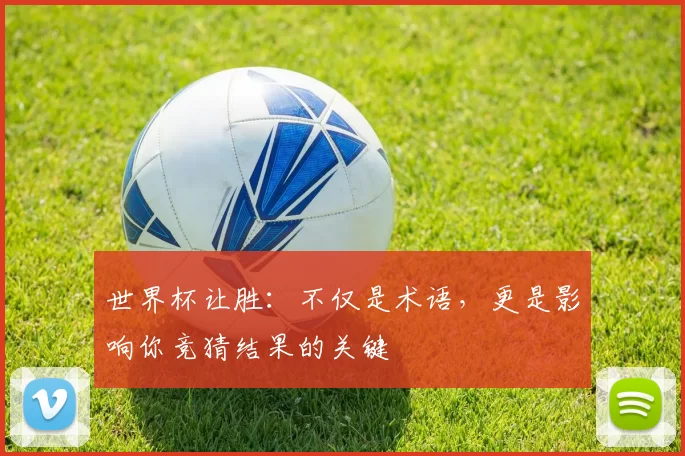世界杯让胜：不仅是术语，更是影响你竞猜结果的关键