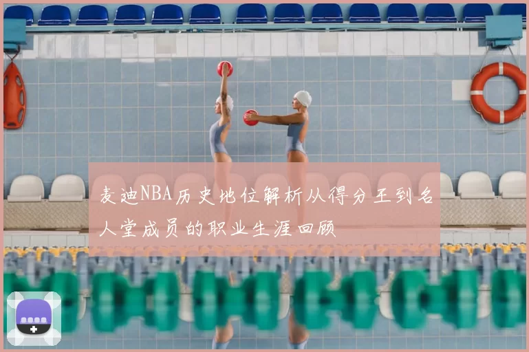 麦迪NBA历史地位解析从得分王到名人堂成员的职业生涯回顾