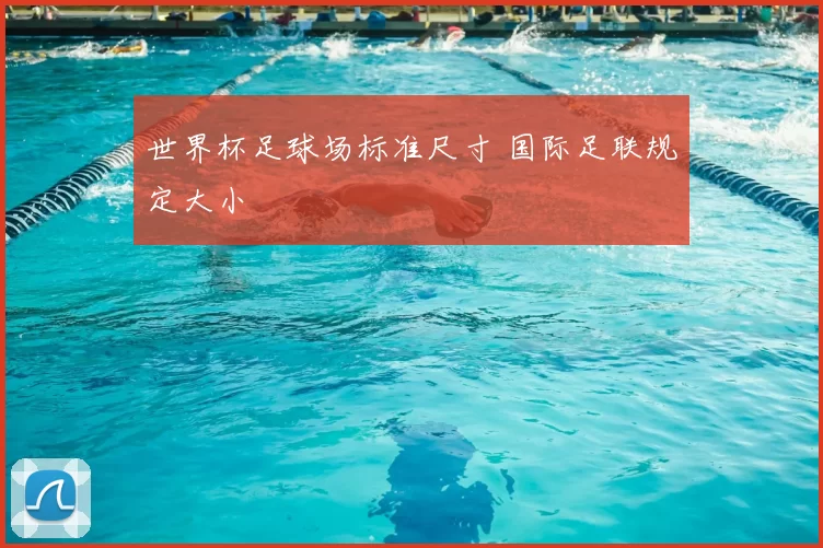 世界杯足球场标准尺寸 国际足联规定大小