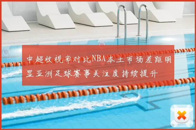 中超收视率对比NBA本土市场差距明显亚洲足球赛事关注度持续提升