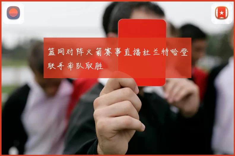 篮网对阵火箭赛事直播杜兰特哈登联手率队取胜