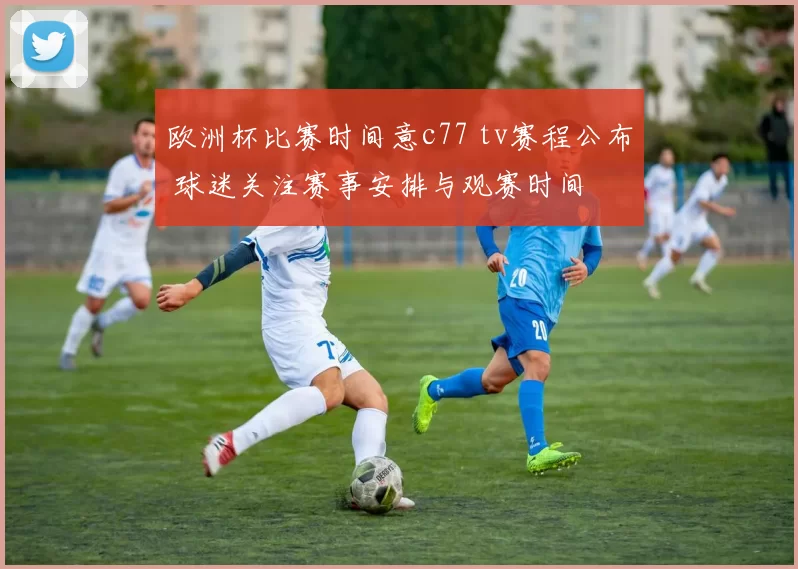 欧洲杯比赛时间意c77 tv赛程公布 球迷关注赛事安排与观赛时间