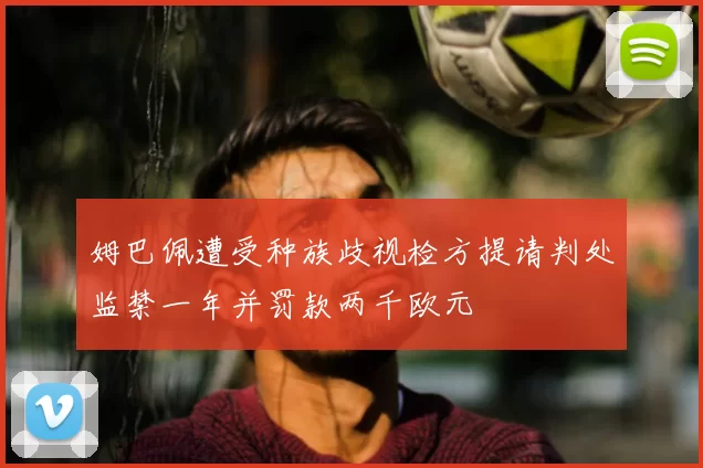 姆巴佩遭受种族歧视检方提请判处监禁一年并罚款两千欧元
