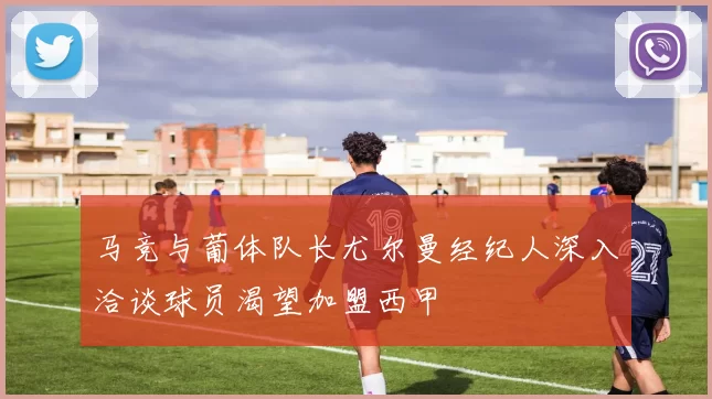 马竞与葡体队长尤尔曼经纪人深入洽谈球员渴望加盟西甲