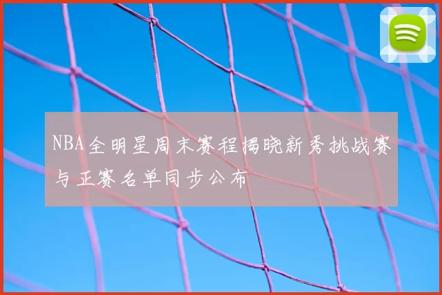 NBA全明星周末赛程揭晓新秀挑战赛与正赛名单同步公布