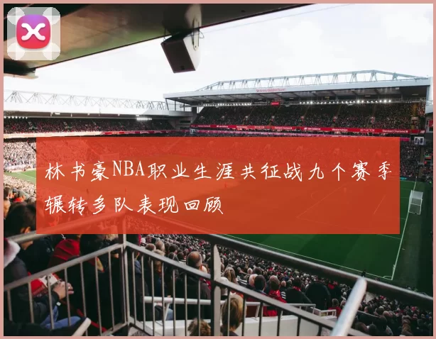 林书豪NBA职业生涯共征战九个赛季辗转多队表现回顾