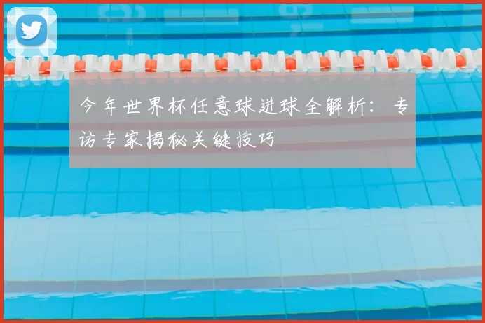 今年世界杯任意球进球全解析:专访专家揭秘关键技巧