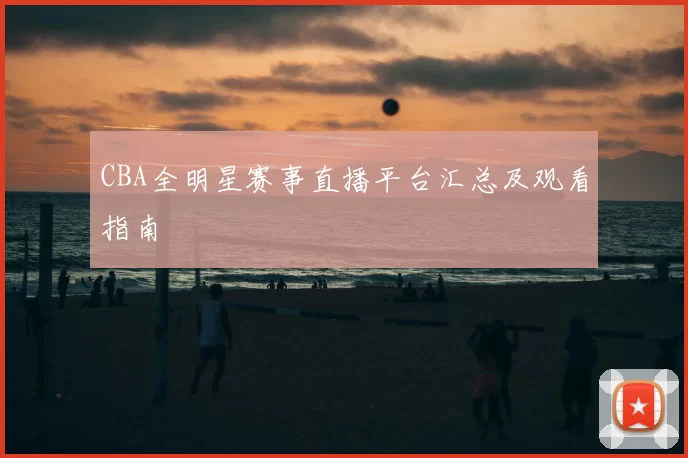 CBA全明星赛事直播平台汇总及观看指南