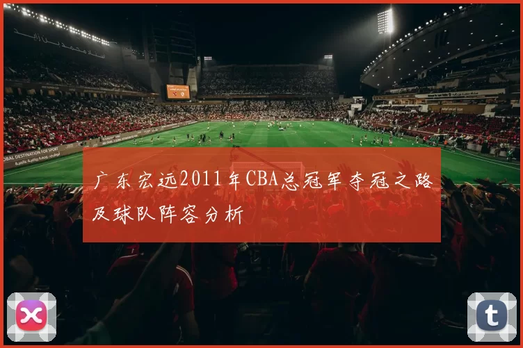 广东宏远2011年CBA总冠军夺冠之路及球队阵容分析