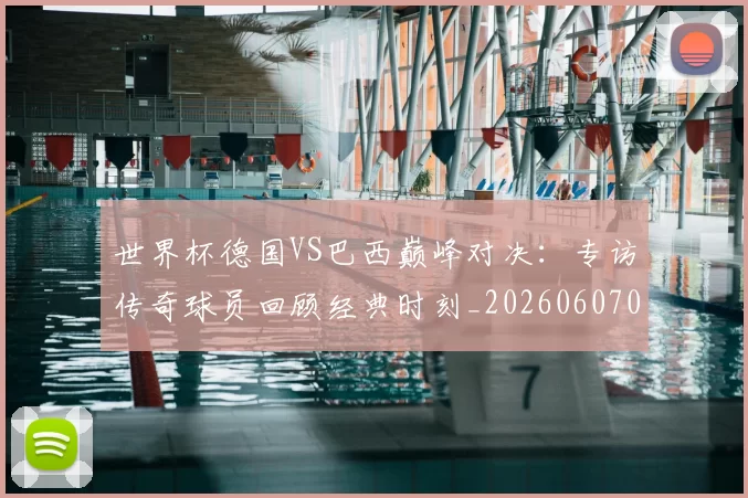 世界杯德国VS巴西巅峰对决:专访传奇球员回顾经典时刻_20260607090045