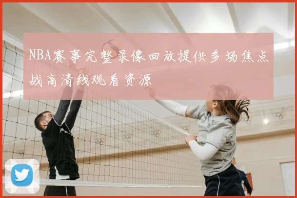 NBA赛事完整录像回放提供多场焦点战高清线观看资源