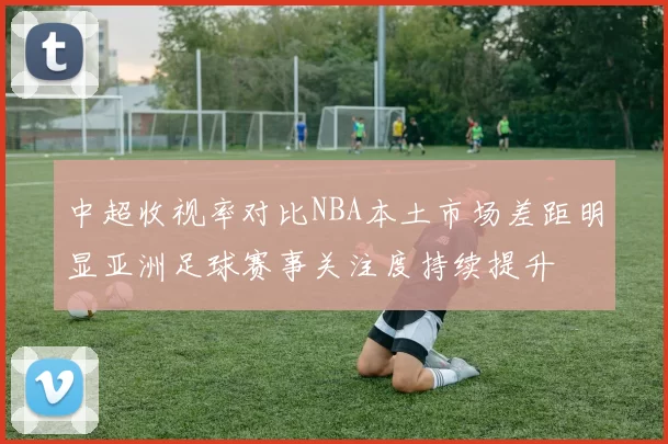 中超收视率对比NBA本土市场差距明显亚洲足球赛事关注度持续提升