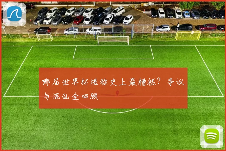 哪届世界杯堪称史上最糟糕？争议与混乱全回顾