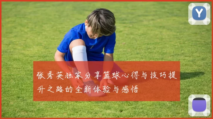 张秀英独家分享篮球心得与技巧提升之路的全新体验与感悟
