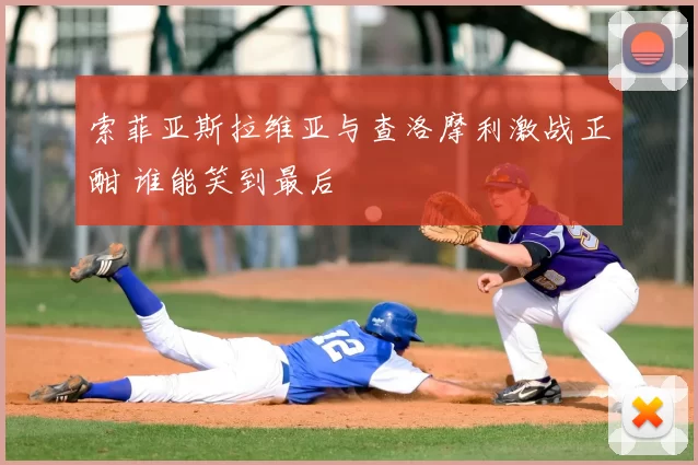 索菲亚斯拉维亚与查洛摩利激战正酣 谁能笑到最后
