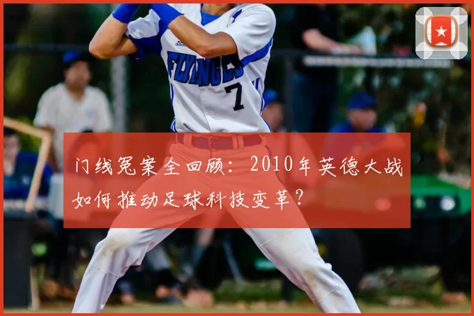 门线冤案全回顾：2010年英德大战如何推动足球科技变革？