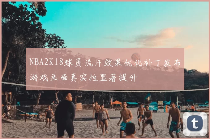 NBA2K18球员流汗效果优化补丁发布游戏画面真实性显著提升