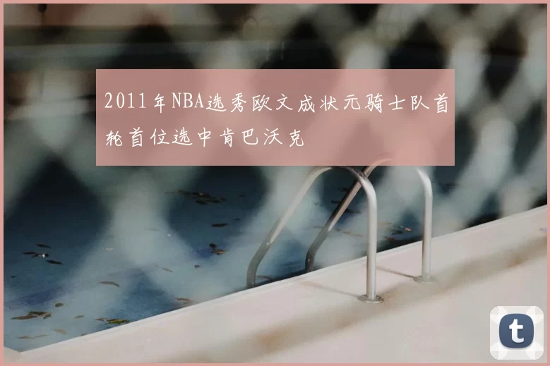 2011年NBA选秀欧文成状元骑士队首轮首位选中肯巴沃克