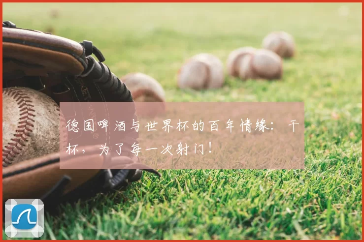 德国啤酒与世界杯的百年情缘:干杯,为了每一次射门!