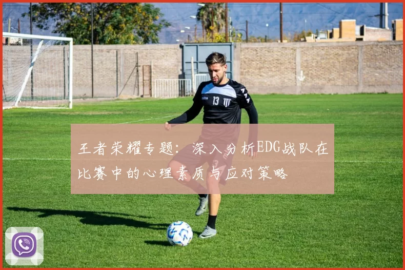 王者荣耀专题：深入分析EDG战队在比赛中的心理素质与应对策略