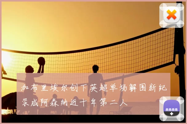加布里埃尔创下英超单场解围新纪录成阿森纳近十年第二人