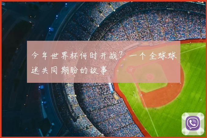 今年世界杯何时开战？一个全球球迷共同期盼的故事